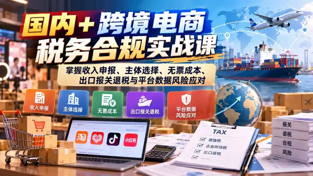 国内+跨境电商税务合规实战课：掌握收入申报、主体选择、无票成本、出口报关退税与平台数据风险应对-云启智联