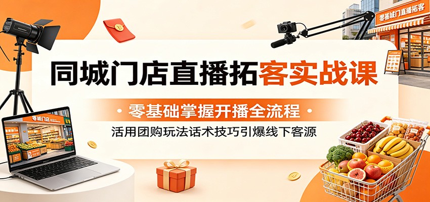 同城门店直播拓客实战课：零基础掌握开播全流程，活用团购玩法话术技巧引爆线下客源-云启智联