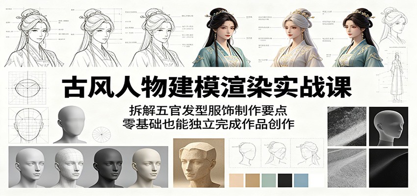 古风人物建模渲染实战课：拆解五官发型服饰制作要点，零基础也能独立完成作品创作-云启智联