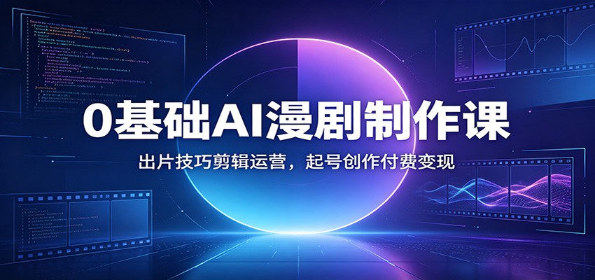 0基础AI漫剧制作课：出片技巧剪辑运营，起号创作付费变现-云启智联