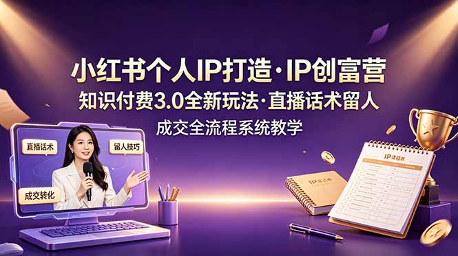 小红书个人IP打造创富营，知识付费3.0全新玩法，直播话术留人成交全流程系统教学-云启智联