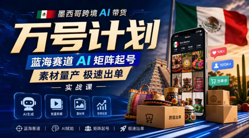 墨西哥跨境AI带货万号计划，蓝海赛道AI矩阵起号，素材量产极速出单实战课-云启智联