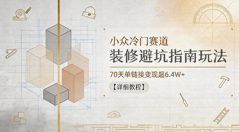 小众冷门赛道，装修避坑指南玩法，70天单链接变现超6.4W+【详细教程】-云启智联