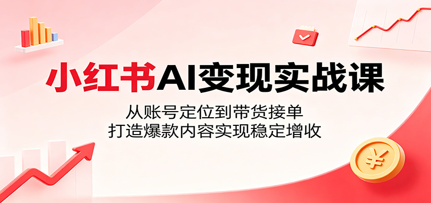 小红书AI变现实战课：从账号定位到带货接单，打造爆款内容实现稳定增收-云启智联