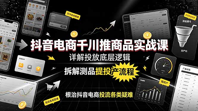 抖音电商千川推商品实战课：详解投放底层逻辑，拆解测品提投产流程，根治抖音电商投流各类疑难-云启智联