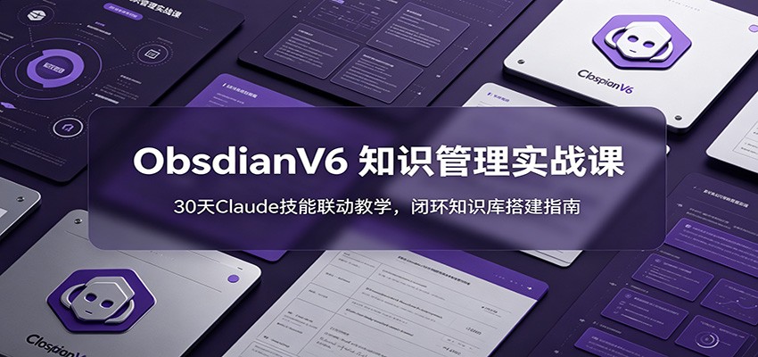 ObsidianV6 知识管理实战课：30天Claude技能联动教学，闭环知识库搭建指南-云启智联