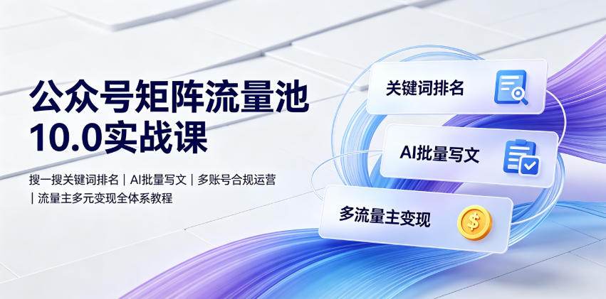 公众号矩阵流量池10.0实战课｜搜一搜关键词排名、AI批量写文、多账号合规运营、流量主多元变现全体系教程-云启智联